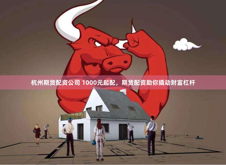 杭州期货配资公司 1000元起配，期货配资助你撬动财富杠杆