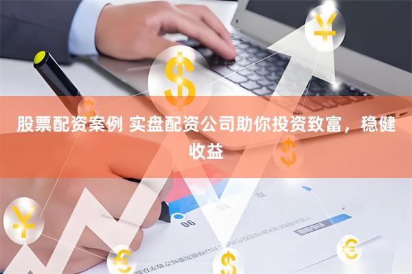 股票配资案例 实盘配资公司助你投资致富，稳健收益
