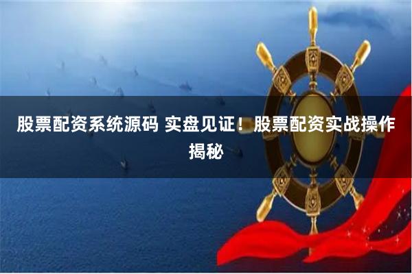 股票配资系统源码 实盘见证！股票配资实战操作揭秘