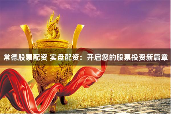 常德股票配资 实盘配资：开启您的股票投资新篇章