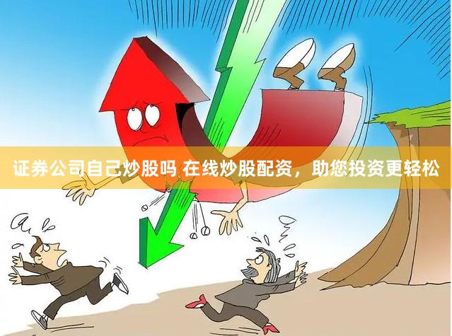 证券公司自己炒股吗 在线炒股配资，助您投资更轻松