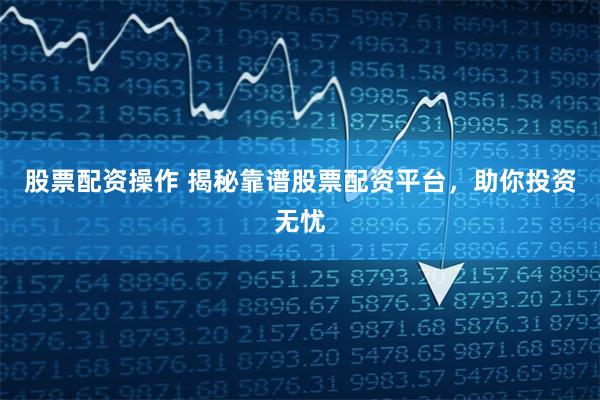 股票配资操作 揭秘靠谱股票配资平台，助你投资无忧