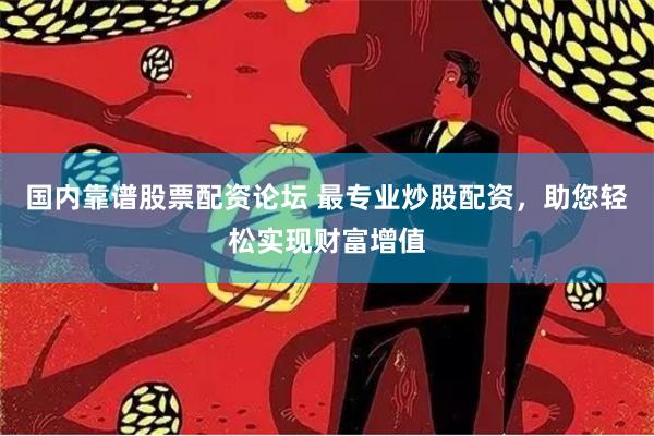 国内靠谱股票配资论坛 最专业炒股配资，助您轻松实现财富增值