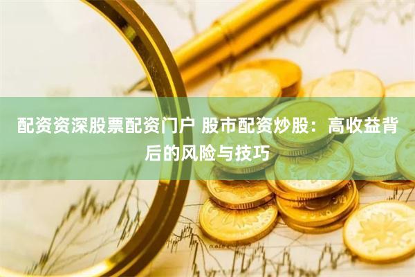 配资资深股票配资门户 股市配资炒股：高收益背后的风险与技巧