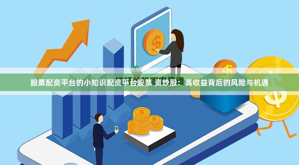 股票配资平台的小知识配资平台股票 资炒股：高收益背后的风险与机遇
