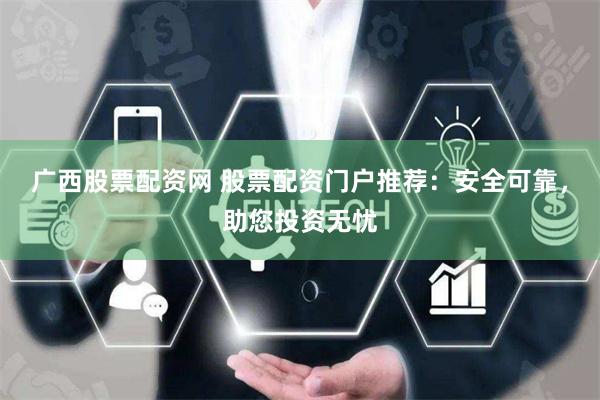 广西股票配资网 股票配资门户推荐：安全可靠，助您投资无忧