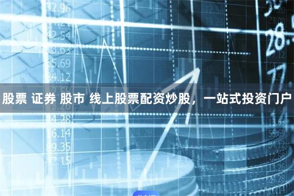 股票 证券 股市 线上股票配资炒股，一站式投资门户