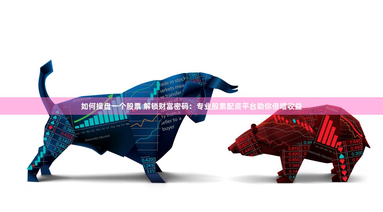 如何操盘一个股票 解锁财富密码：专业股票配资平台助你倍增收益