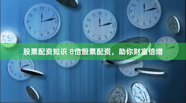 股票配资知识 8倍股票配资，助你财富倍增