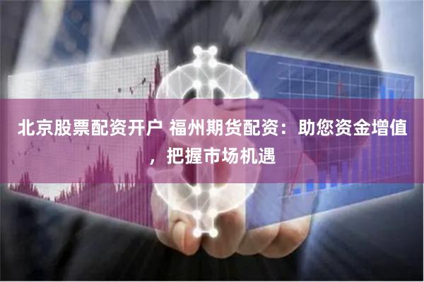 北京股票配资开户 福州期货配资：助您资金增值，把握市场机遇