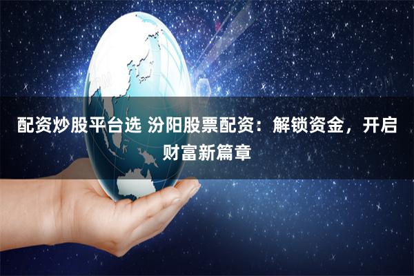 配资炒股平台选 汾阳股票配资：解锁资金，开启财富新篇章