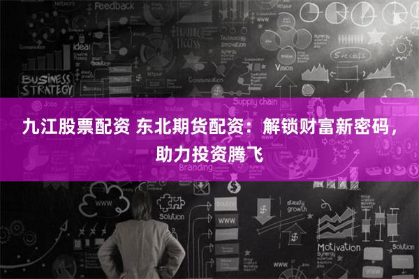 九江股票配资 东北期货配资：解锁财富新密码，助力投资腾飞