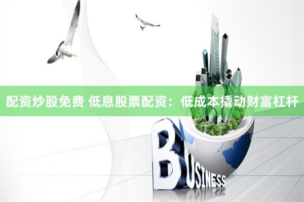 配资炒股免费 低息股票配资：低成本撬动财富杠杆