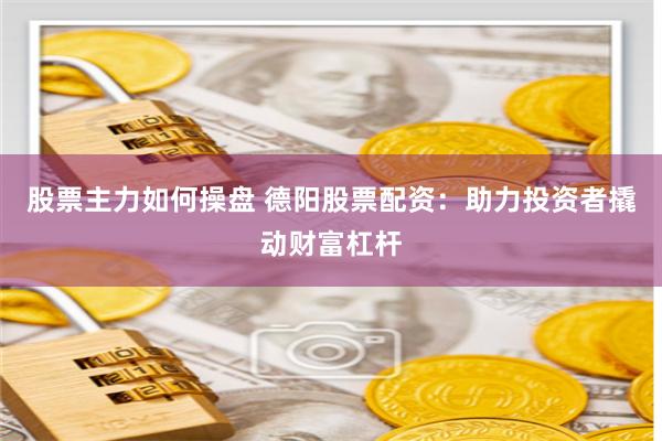 股票主力如何操盘 德阳股票配资：助力投资者撬动财富杠杆