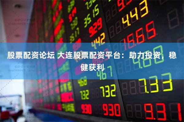 股票配资论坛 大连股票配资平台：助力投资，稳健获利