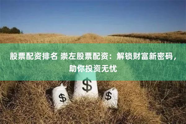 股票配资排名 崇左股票配资：解锁财富新密码，助你投资无忧