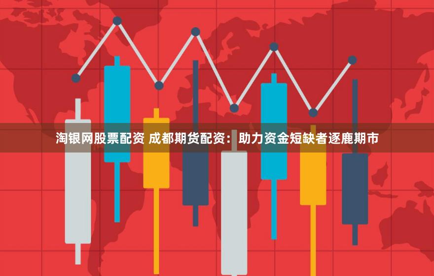 淘银网股票配资 成都期货配资：助力资金短缺者逐鹿期市