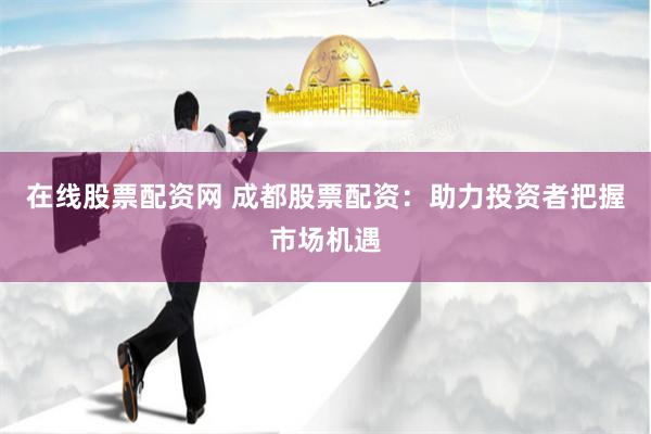 在线股票配资网 成都股票配资：助力投资者把握市场机遇