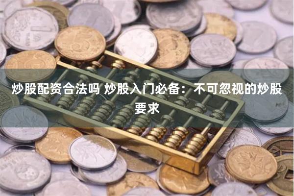 炒股配资合法吗 炒股入门必备：不可忽视的炒股要求