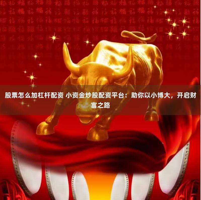 股票怎么加杠杆配资 小资金炒股配资平台：助你以小博大，开启财富之路