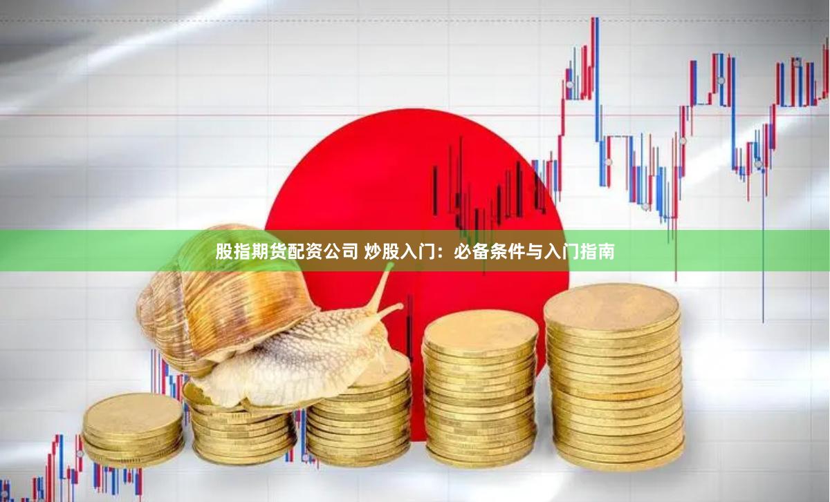 股指期货配资公司 炒股入门：必备条件与入门指南