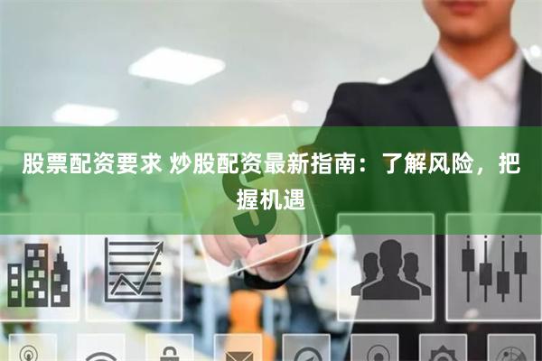 股票配资要求 炒股配资最新指南：了解风险，把握机遇