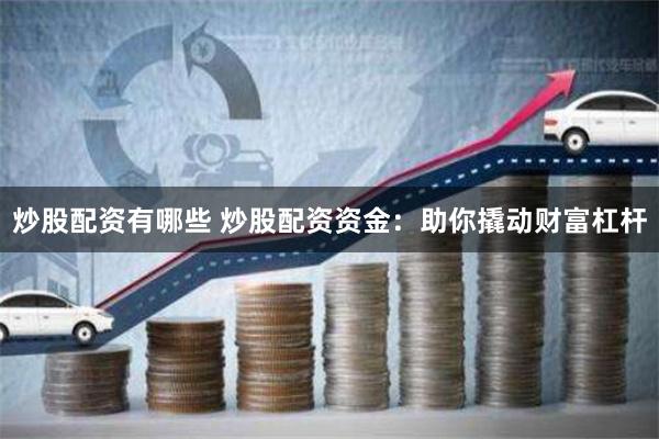 炒股配资有哪些 炒股配资资金：助你撬动财富杠杆