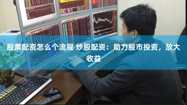 股票配资怎么个流程 炒股配资：助力股市投资，放大收益