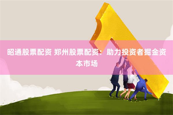 昭通股票配资 郑州股票配资：助力投资者掘金资本市场