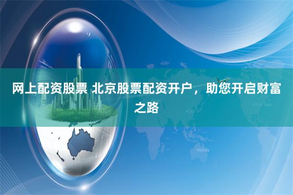 网上配资股票 北京股票配资开户，助您开启财富之路