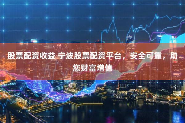 股票配资收益 宁波股票配资平台，安全可靠，助您财富增值