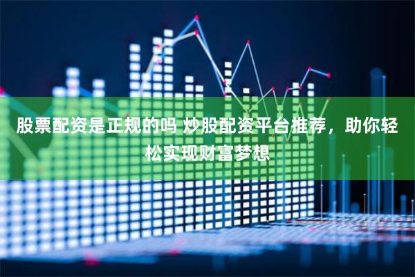 股票配资是正规的吗 炒股配资平台推荐，助你轻松实现财富梦想