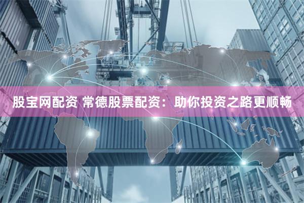 股宝网配资 常德股票配资：助你投资之路更顺畅