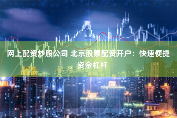 网上配资炒股公司 北京股票配资开户：快速便捷，资金杠杆