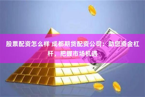 股票配资怎么样 成都期货配资公司：助您资金杠杆，把握市场机遇