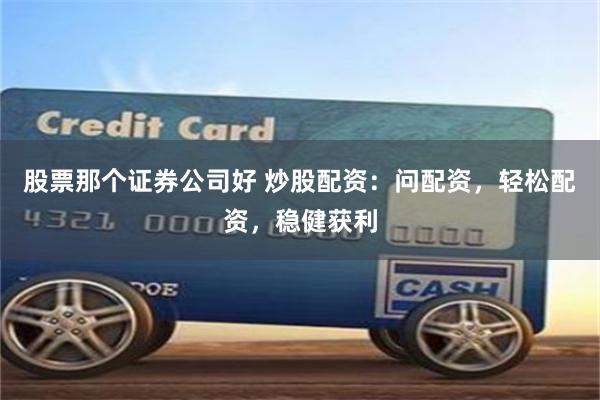 股票那个证券公司好 炒股配资：问配资，轻松配资，稳健获利
