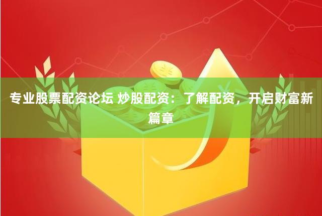 专业股票配资论坛 炒股配资：了解配资，开启财富新篇章