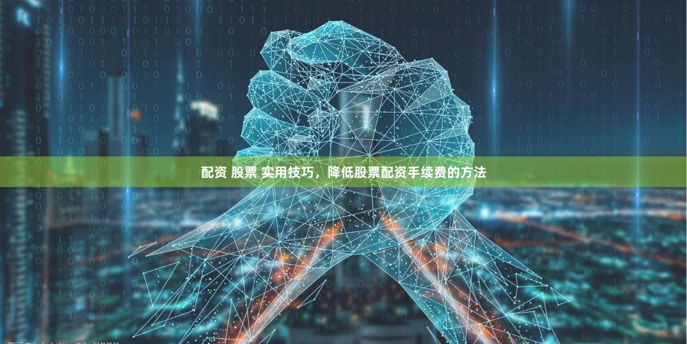 配资 股票 实用技巧，降低股票配资手续费的方法