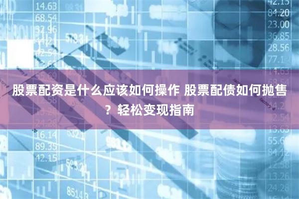 股票配资是什么应该如何操作 股票配债如何抛售？轻松变现指南