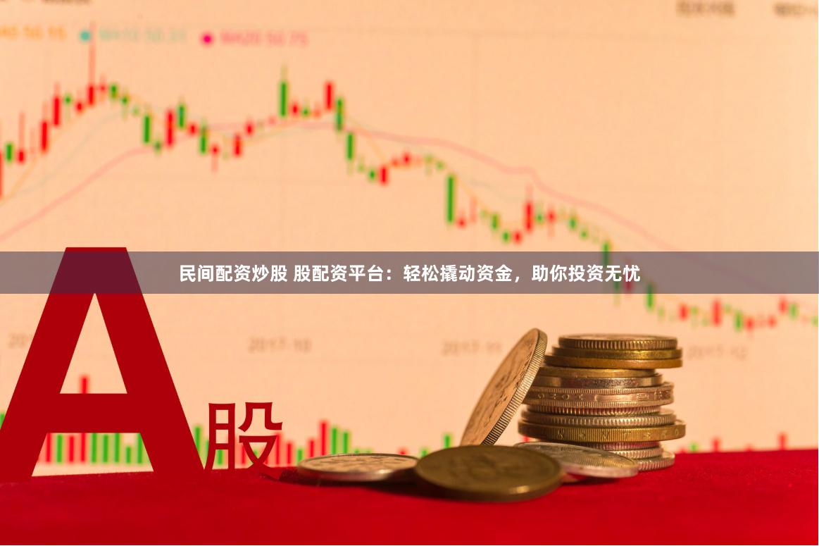 民间配资炒股 股配资平台：轻松撬动资金，助你投资无忧