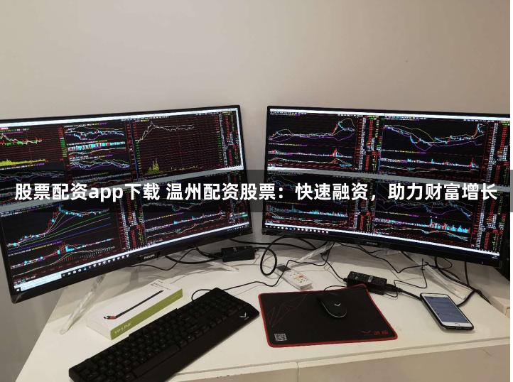股票配资app下载 温州配资股票：快速融资，助力财富增长