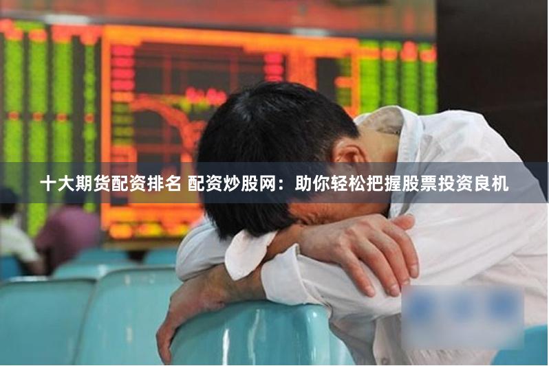 十大期货配资排名 配资炒股网：助你轻松把握股票投资良机
