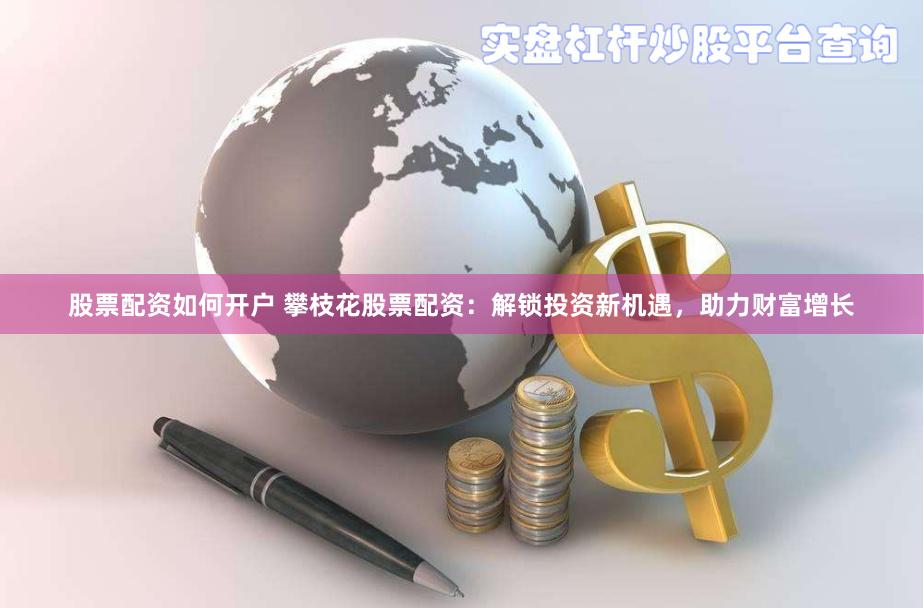 股票配资如何开户 攀枝花股票配资：解锁投资新机遇，助力财富增长