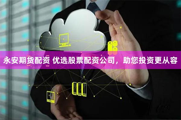 永安期货配资 优选股票配资公司，助您投资更从容