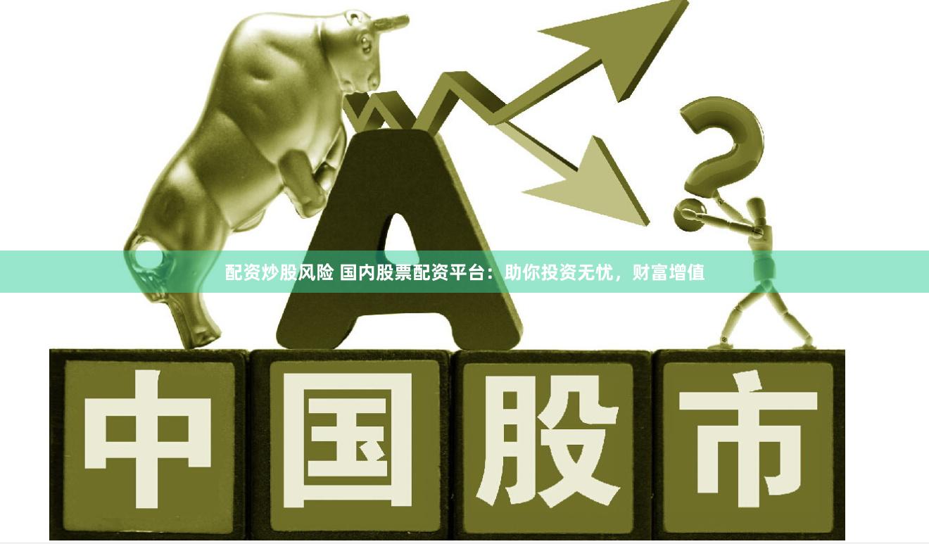 配资炒股风险 国内股票配资平台：助你投资无忧，财富增值