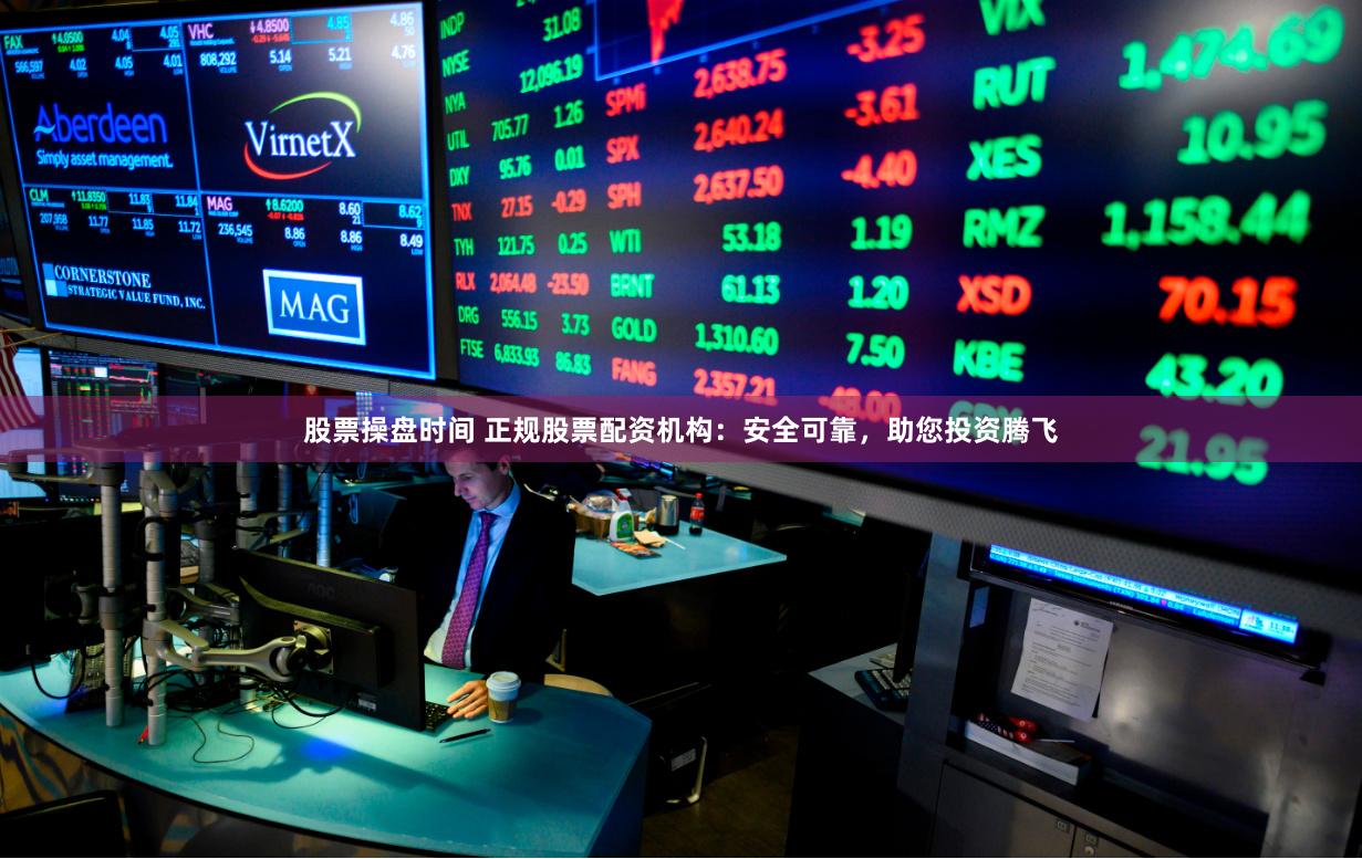 股票操盘时间 正规股票配资机构：安全可靠，助您投资腾飞