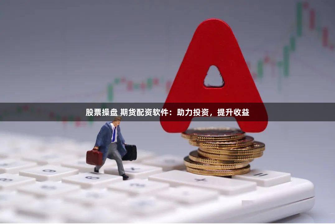 股票操盘 期货配资软件：助力投资，提升收益