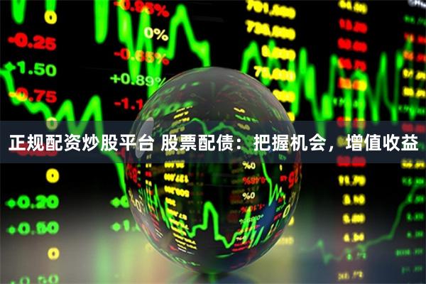 正规配资炒股平台 股票配债：把握机会，增值收益